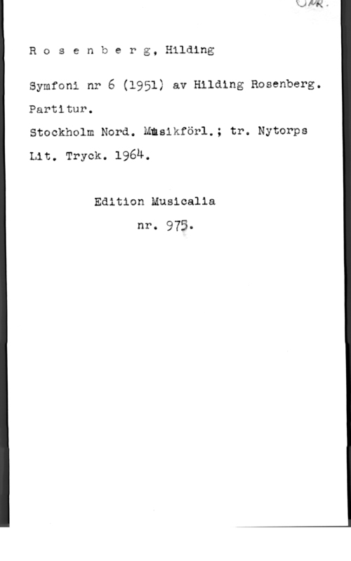 Rosenberg, Hilding Rosenberg, Hilding

Symfoni nr 6 (1951) av Hilding Rosenberg.
Partitur.
Stockholm Nord. Mmsikförl.; tr. Nytorps

Lit. Tryck. 196u.

Edition Musicalia
nr. 975-