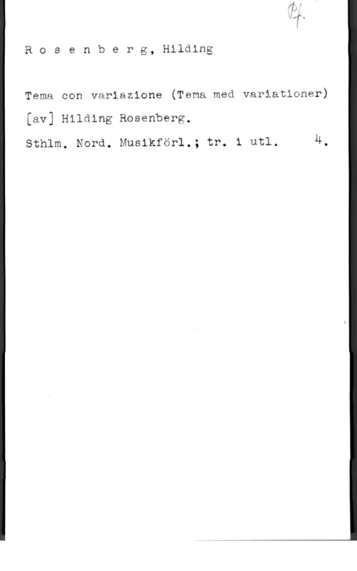 Rosenberg, Hilding Rosenberg, Hilding

Tema con variazione (Tema med variationer)
[av] Hilding Rosenberg.

sthlm. Nord. Musikför1.; tr. 1 uti. H.
