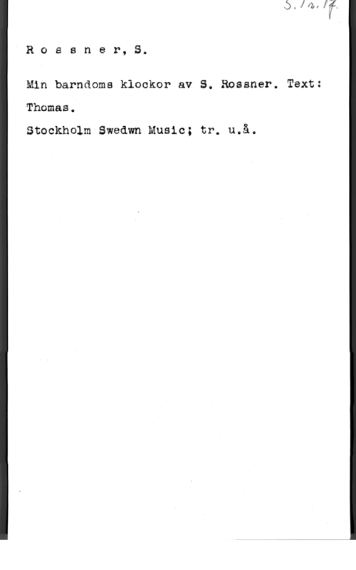 Rossner, S. Rossner, 8.

Min barndoms klockor av S. .ossner. Text:
Thomas.

Stockholm Swedwn Music; tr. u.å.
