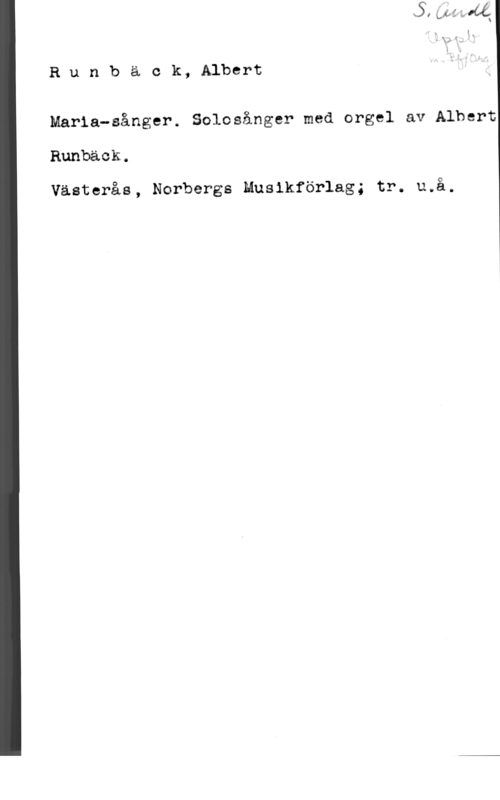 Runbäck, Albert Runbäck, Albert

Maria-sånger. Solosånger med orgel av Albert
Runbäck.

Västerås, Norbergs Musikförlag; tr. u.å.