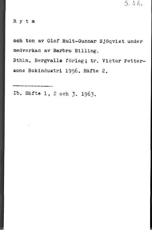 Sjöqvist, Gunnar & Hult, Olof Rytm

och ton av Olof Hult-Gunnar Sjöqvist under
medverkan av Barbro Billing.

Sthlm. Bergvall: förlag; tr. Victor Pettersons Bokindustri 1956. Häfte 2.

 

Ib. Herta 1, 2 och 3. 1963.