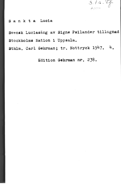 Psilander, Signe 8 a n k t a Lucia

Svensk Luciaiång av Signe Psilander tillägnad
Stockholms Nation i Uppsala.
sthlm. carl Gehrman; tr. Nottryck 1947. u.

Edition Gehrman nr. 238.