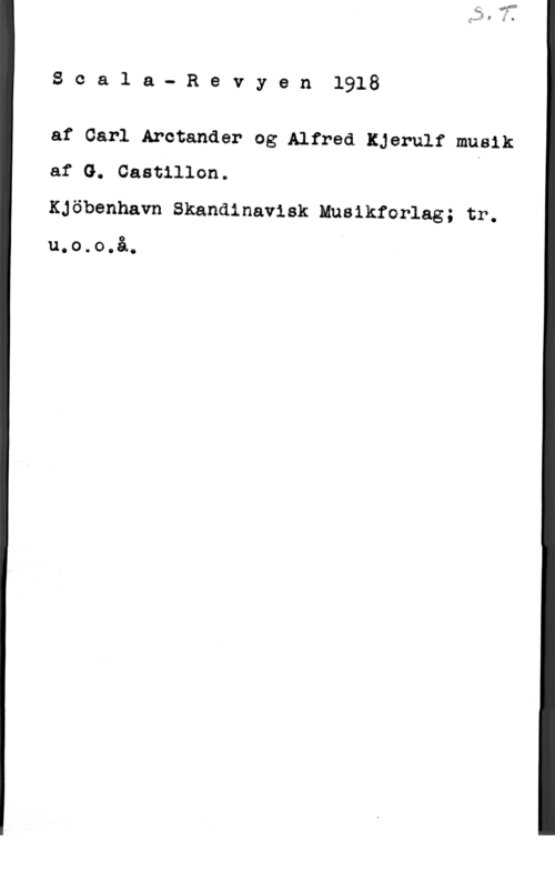 Castillon, G. Scala- Revyen1918

af Carl Arctander og Alfred Kjerulf musik
af G. Castillon.
KJöbenhavn Skandinavisk Musikforlag; tr.

u.o.o.å.