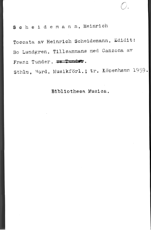 Scheidemann, Heinrich 8 c h e i d e m a n n, Heinrich

Toccata av Heinrich Scheidemann. Edidit:
Bo Lundgren. Tillsammans med Canzona av
Franz Tunder, 

Sthlm, Mord. Musikförl.; tr. Köpenhamn 1959.

Blbliotheoa Musica.