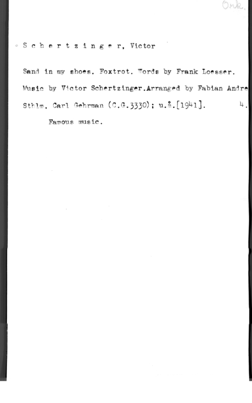 Schertzinger, Victor Schertzing9 r, Victor

Sand in mv shoes. Foxtrot. Words by Frank Loesser.
Music by Victor SchertzingerAr-rangpd by Fabian Andre
StY-lm. Carl Mhr-mn (C.G.3330); u.å.[19141]. u.

Famous music .