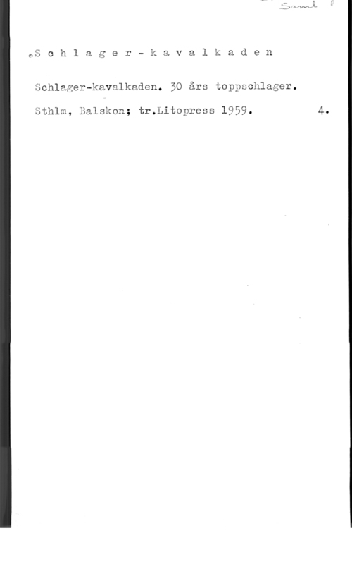 Schlager-kavalkaden 05 c h l a a e r - k a v a l k a d e n

1.7

Schlager-kavalkaden. 50 års toppschlager.

Sthlm, Balskon; tr.Litopress 1959.