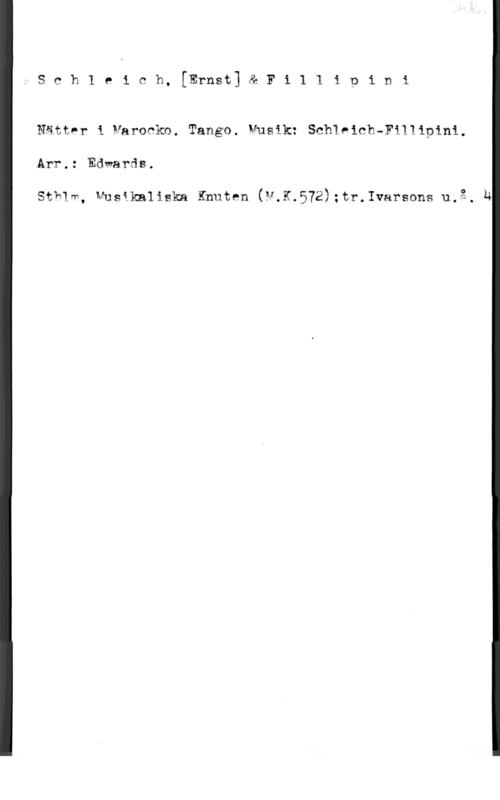 Schleich, Ernst & Fillipini sch1 e1 ch, [Ernst] & F1 1 1 1 p1 ni

Nättpr i Varocko. Tango. Musik: Schleich-FiIIipini.
Arr.: Edwards.

sthlm, Musikaliska Knuten (v.x.572);tr,1varsons u,:, u