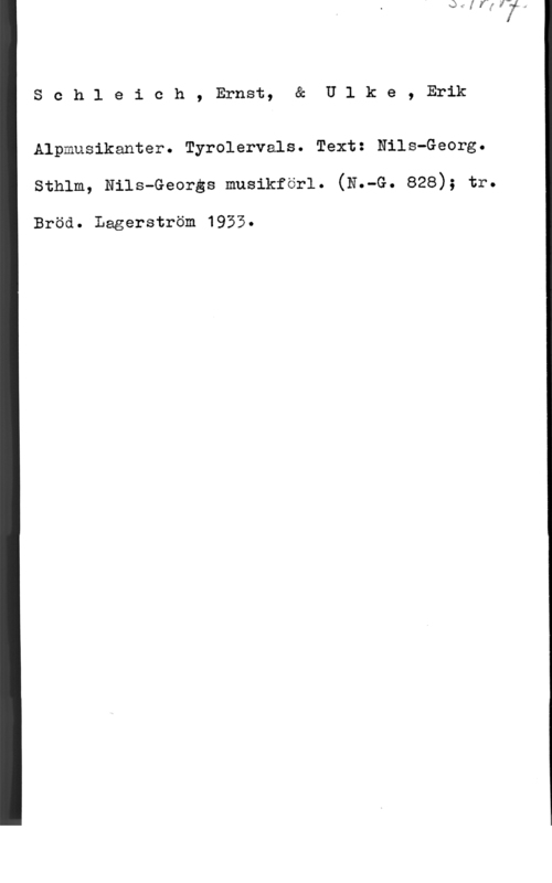 Schleich, Ernst & Ulke, Erik Schleich, Ernst, & U1 ke, Erik

Alpmusikanter. Tyrolervals. Text: Nils-Georg.
sthlm, Nils-Georgs musikförl. (N.-G. 828); tr.

Bröd. Lagerström 1933.