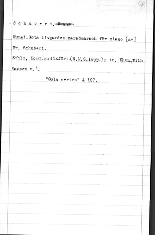 Schubert IS c h u b e r jfäinnnr=

éKunål-Göta liväardes paradmarsch för piano [av]

åFr. schubert,

pmm, mmmsmörl.(N.zvf.s.1859.)-; far. Kumpula.

.Hånsen u.3.

 

"Gula enrien" A ICT.

I

q
I
I

l

I

1
l
I
.i
I
I

 

 

td - ---. .-.

-v..-

-dä--..m -. --