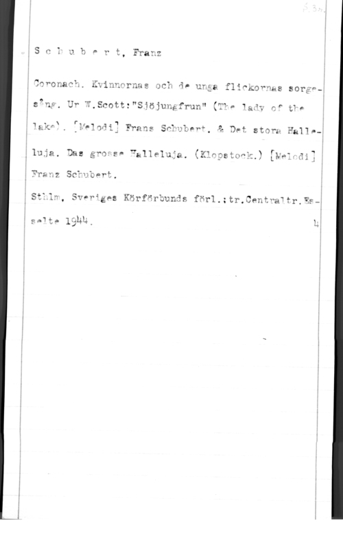 Schubert, Franz Peter iS c L u b P r t, Franz å

;
a r - I
10fonach. Lwinnornas och q! unga flihkofnhs sorgf-E
I l
2.9rc. UT. -v q t .rv I O .0 n E
I- L. n,uco,t. Sgöjunglrun &;1, iaäy c" tHI

1 X ra .1 Q
thf., -J-loöll Frans Sn:wbnrf.-& Det stora 3:11!-

51u3a. Das grofs- valleluja. (thpstodk.) [Nvlwdif
QTranz Scäubert. I

tsuqn NT 4 V. .o 1.. n
SVHL , ax-r.äes körforuunäs fnr1.;tr.Centra1tr,WF
s-Wte lghu, k


l
I
å
g