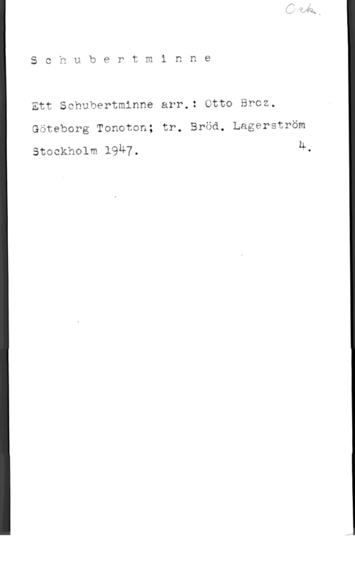 Schubert, Franz Peter Sohubertminne

Ett Schubertminne arr.: Otto Broz.
Göteborg Tonoton; tr. Bröd. Lagerström

Stockholm 19Ä7. Ä.