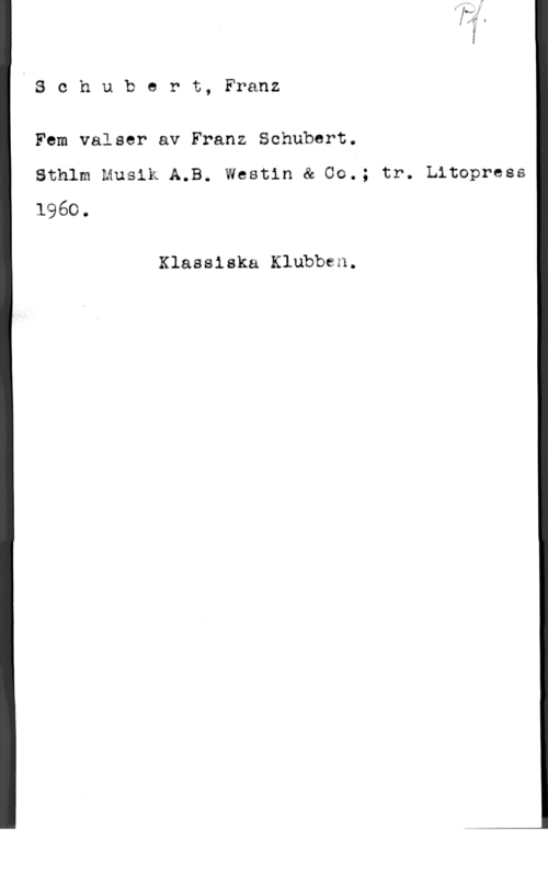 Schubert, Franz Peter Schubert, Franz

Fem valser av Franz Schubert.
Sthlm Musik A.B. Westin & 00.; tr. Litopress
1960.

Klassiska Klubben.