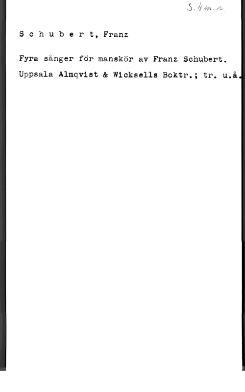 Schubert, Franz Peter Schubert, Franz

Fyra sånger för manskör av Franz Schubert.

Uppsala Almqvist & Wloksells Boktr.; tr. u.å