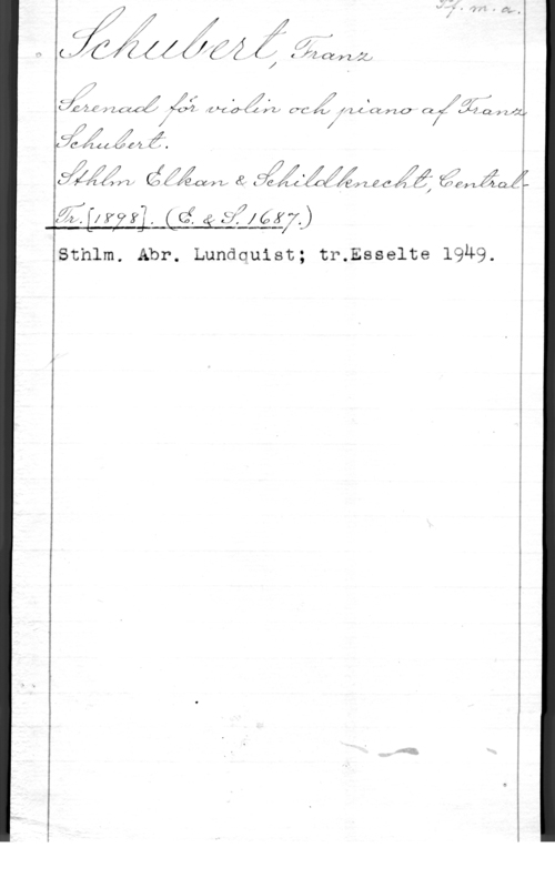 Schubert, Franz Peter 17,. -
( fz--Q--r 2. JO

2 Åmzf I

Å
 (Ijz i 
1.7 . f?
 I  7..l    Z.?(I  
 [1 Y? fl. QGI. 4; 37:41 6 A7.)

Sthlm. Abr. Lundquist; tr.Esselte 1949.

 

"7
f,
f , f I .
1- LUP! 1 LC (I .1  zz kr 0- 4 er CYC (1,, ff). L (ät-72 0- (LX ha ., 2 zzy
X! jI f

W