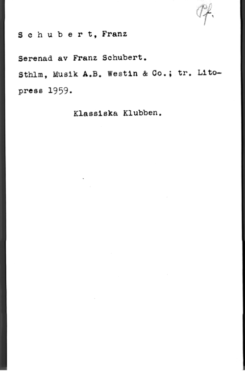 Schubert, Franz Peter Kl 7 ä

8 c h u b e r t, Franz

Serenad av Franz Schubert.

Sthlm, Musik A.B. Westin & 00.; tr. Litopress 1959.

Klassiska Klubben.