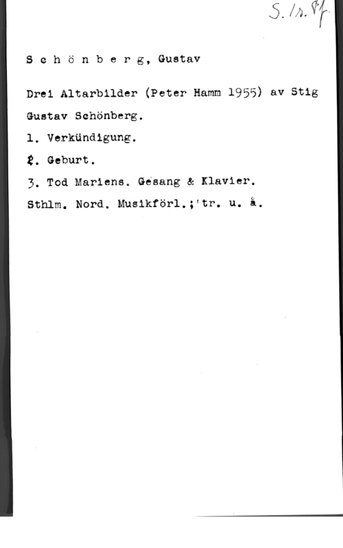 Schönberg, Stig-Gustav Schönberg, Gustav

Drel Altarbllder (Peter Hamm 1955) av Stig
Gustav Schönberg.

1. Verkändigung.

2. Geburt.

3. Tod Marlene. Gésang & Klavier.

Sthlm. Nord. Musikförl.-ftr. u. i.