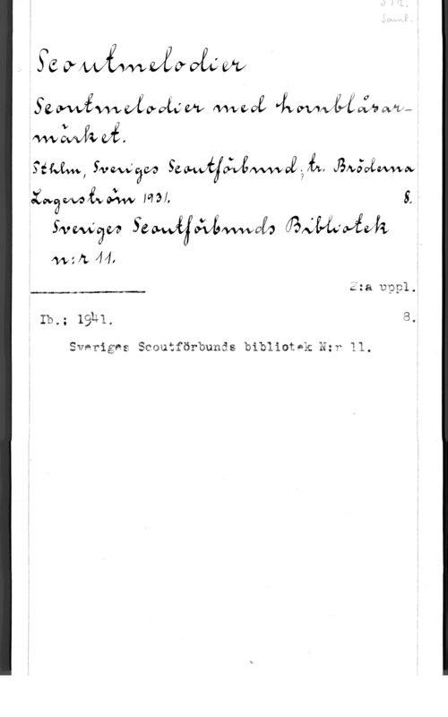 Scoutmelodier ge VMMKXEVOKCW

Szwv-ÅWVKQÄQW med), VÅWAMofAvaw
Siw, fvmäw  åwgoämov

 Mal, I -
Svmaäw  
fwsfc 44,

:da uppl.

 

Ib.; 1931, 8,

Sveriges Scoutförbunäs bibliot-k Nzr 11.