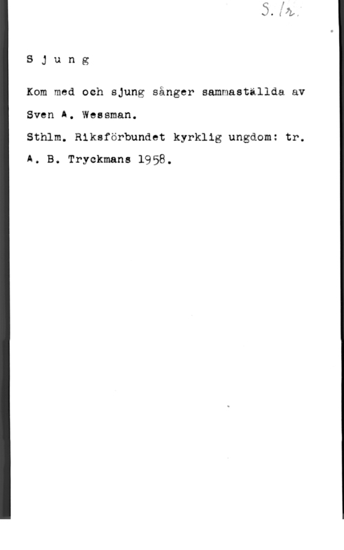 Wessman, Sven A. SJung

Kom med och sjung sånger sammastillda av
Sven A. Wessman.

Sthlm. Riksförbundet kyrklig ungdom: tr.
Å. B. Tryckmans 1958.