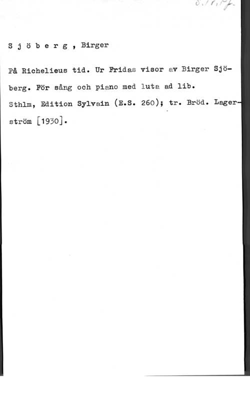 Sjöberg, Birger Sjöberg., Birger

På Richelieus tid. Ur Fridas visor av Birger Sjö-
berg. För sång och piano med luta ad lib.
sthlm, Edition sylvain (E.s. 260); tr. Bröd. Lager

ström [1950].