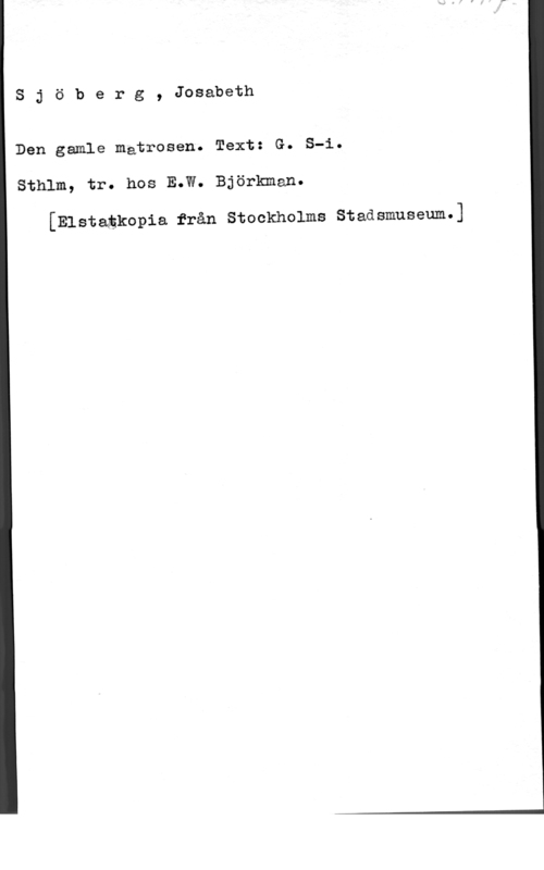 Sjöberg, Josabeth Sjöberg, Josabeth

Den gamle matrosen. Text: G. S-i.

Sthlm, tr. hos E.W. Björkman.

[Elstagkopia från Stockholms Stadsmuseum.]
