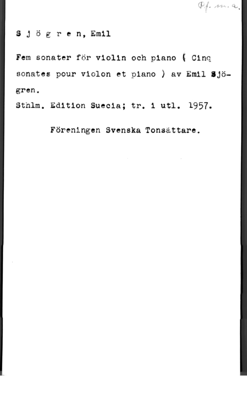 Sjögren, Johan Gustaf Emil 8 J ö g r e n, Emil

Fem sonater för violin och piano Q Cinq
sonates pour violon et piano ) av Emil ljö-

gren.

Sthlm. Edition Suecia; tr. i utl. 1.957.

Föreningen Svenska Tonaättare.