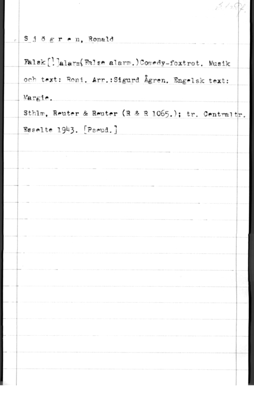 Sjögren, Ronald 5-3 Ö E T P n, Ronald

o Enldk[!?glarn(?13sn a1arm.)CowPåy-foxtrot. Musik

. offk tvxt: Roni. Arr.:Sigurd Ågren. Engflsk text:

, Vargie.

I sth1m, Rputer & R-uter (R & a 1065.); tr. centwawär.

g Esselte IQÄB. [Psnud.]

i
- - -o-ov-a,--. .. ... -