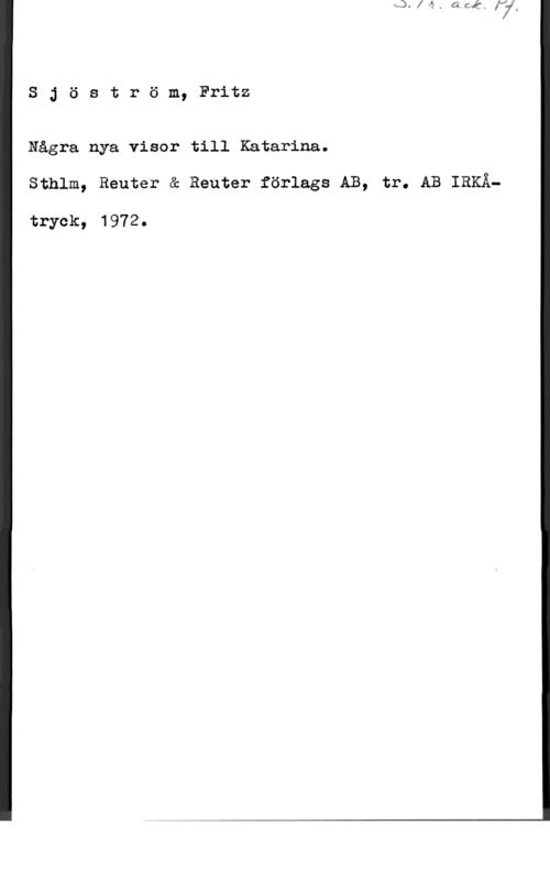 Sjöström, Fritz Sjöström, Fritz

Några nya visor till Katarina.
sthlm, Reuter & Reuter förlags AB, tr. AB IRKÅ-

tryck, 1972.