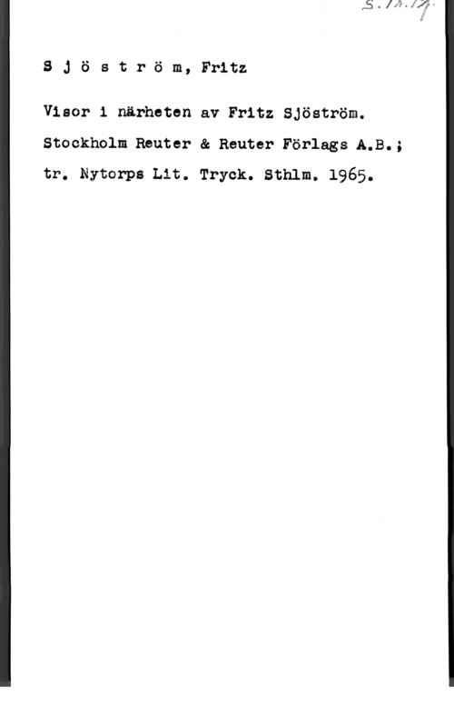 Sjöström, Fritz 8 J ö s t r ö m, Fritz

Visor 1 närheten av Fritz Sjöström.
Stockholm Reuter & Reuter Förlags.A.B.;
tr. Nytorps Lit. Tryck. Sthlm. 1965.