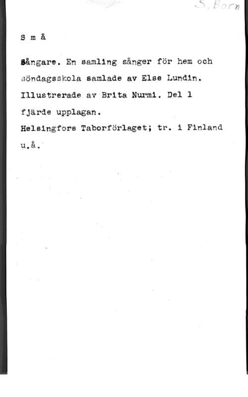 Lundin, Else Små

aångare. En samling sånger för hem och
aöndagsskcla samlada av Else Lundin.
Illustrerade av Brita Nunmi. Del l
fjärde upplagan.

Helsingfars Taborförlaget; tr. i Finlanä

Q

.thank
