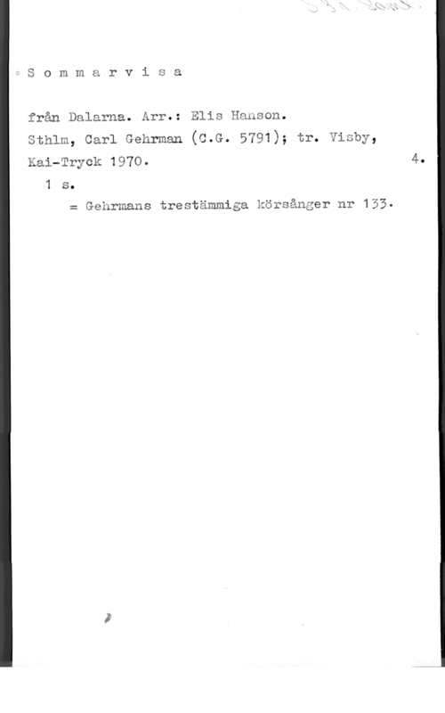 Hanson, Elis hSommarvisa

från Dalarna. Arr.: Elis Hanson.
sthlm, carl Gehrman (c.G. 5791); tr. visby,
Kaiwwryck 1970.

1 s.

m Gehrmans trestämmiga körsånger nr 133.