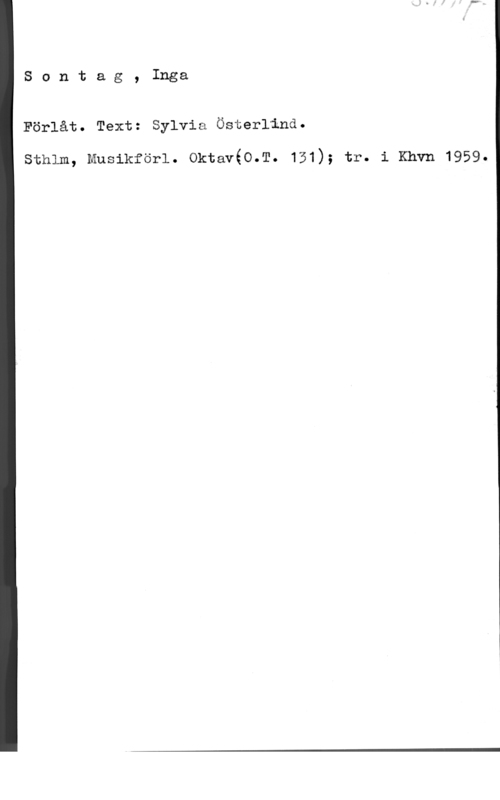Sontag, Inga Sontag, Inga

Förlåt. Text: Sylvia Österlind.

sthlm, musikförl. oktavéo.m. 151); tr. i Khvn 1959.