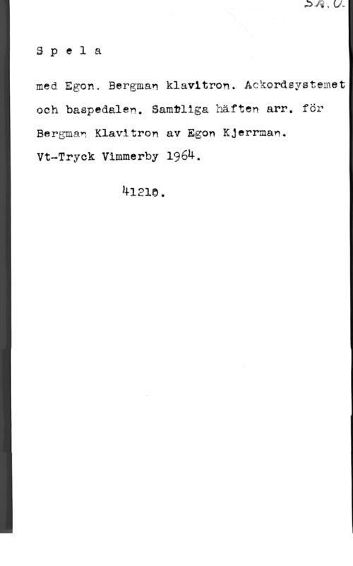 Kjerrman, Egon Spela

med Egon. Bergman klavitron. Ackordsystemet
och baspedalen. Samtliga häften arr. för
Bergman Klavltron av Egon Kjerrman.

Vt-Tryck Vimmerby 1964.

41210.