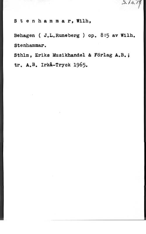 Stenhammar, Carl Wilhelm Eugen Stenh.ammar, Wilh,

Behagen ( J.L.Runeberg ) op. 8:5 av Wilh.
Stenhammar.

Sthlm, Eriks Nusikhandel & Förlag A.B.;
tr. A.B, Irkå-Tryck 1965.