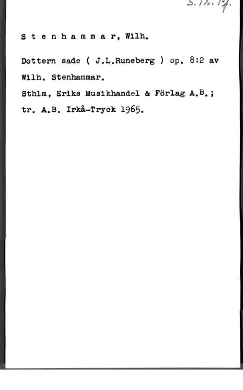 Stenhammar, Carl Wilhelm Eugen Stenhammar, Wilh.

Dottern sade ( J.L.Rnneberg ) op. 8:2 av
Wllh. Stenhammar.

Sthlm, Eriks Husikhandel & Förlag A.B.;
tr. A.B. Irkå-Tryck 1965.