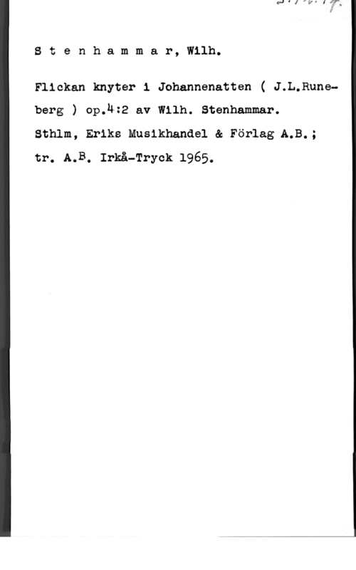 Stenhammar, Carl Wilhelm Eugen Stenhammar, Wilh.

Flickan knyter 1 Jehannenatten ( J.L.Runeberg ) op.u:2 av Wllh. Stenhammar.

Sthlm, Eriks Musikhanåel & Förlag A.B.;
tr. A.B. Irkå-Tryck 1965.