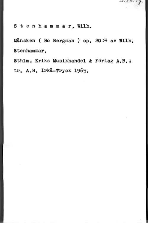 Stenhammar, Carl Wilhelm Eugen Stenhammar, Wilh.

Månsken ( Bo Bergman ) op. 20:Å av Wilh.
Stenhammar.

Sthlm, Eriks Musikhandel & Förlag A.B.;
tr. A.B. :må-Tryck 1965.