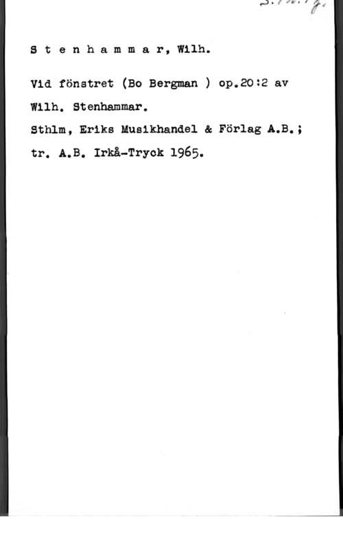 Stenhammar, Carl Wilhelm Eugen Stenhammar, Wilh.

Vid fönstret (Bo Bergman ) op.20:2 av
Wilh. Stenhammar.

Sthlm, Eriks Musikhandel & Förlag A.B.;
tr. A.B. :må-Tryck 1965.