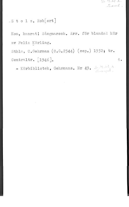 Stolz, Robert StGlz, äobåert]

K m, kamrat: äängmarsch. ärr. för blandaå kör
av Kalix Körling.

W
P-"e Ft E 4 f f" f "" x,
chlw, c.menrman (c.G.2944) keep.) 1952, tr.

Centraltr. L194éj,

x Körbibliatak, Gehrmans. Hr 49. Q "-