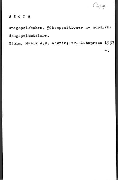 Stora dragspelsboken Stora

Dragspelsboken. BOkompositloner av noråiska
dragspelsmästare.

Sthlm. Musik A.B. Westin; tr. Litopress 1957
14.