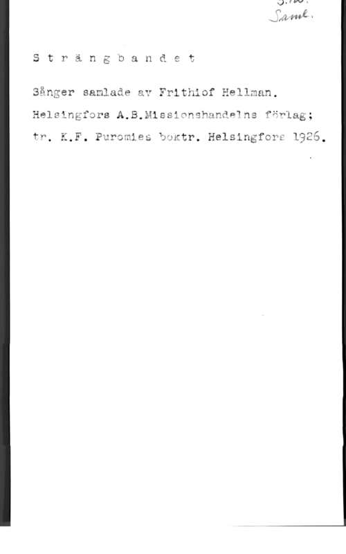 Hellman, Frithiof Strängbandet

Sånger samlaåe av Frithisf äsllman.
Helsingfsrs A.B.Missionghanåelns fävlag;
fr. K.F. Pursmieå övxtr. Helsingfors 1926.