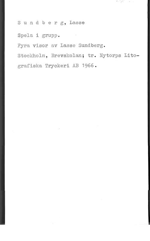 Sundberg, Lasse Sundberg, Lasse

Spela i grupp.
Fyra visor av Lasse Sundberg.
Stockholm, Brevskolan; tr. Nytorps Lito
grafiska Tryckeri AB 1966.