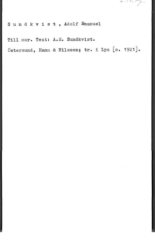 Sundkvist, Adolf Emanuel Sunåkvist, AäclfEmanuel

Till mor. Text: A.E. Sundkvist;

Östersund, Hamm ä Nilsson; tr. i Lpz [0. 1921].