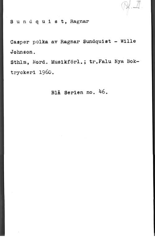 Sundquist, Ragnar Sunäqnist, Ragnar

Casper polka av Ragnar Sundquist - Wille
Jehnson.

äthlm, Norå. muslkförl.; tr.Falu Nya Bektryckeri 1960.

Blå serien no. 46.