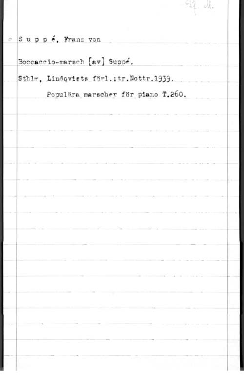 Suppé, Franz von Suppå, F?anzvon

ÅBoccanriohmarsvh [av] Supnå.
,Sth]r, Linäqviets f5v1.;ir.Nottr.1939.

Populära marscher för piano T.260,

 

.,. ...nu ...Ur-...-
-