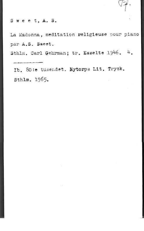 Sweet, A. S. Sweet, Å, S.

La Maåonna, meditation nellgieuse pour piano

par A.S. Sweet.
sthlm, carl gehrman; tr. Esseltg lgué. Ä.

4..- .hm-.M

lb. 80:e tusenäet. Nytorps Lit. Tryck.

sthlm. 1965.