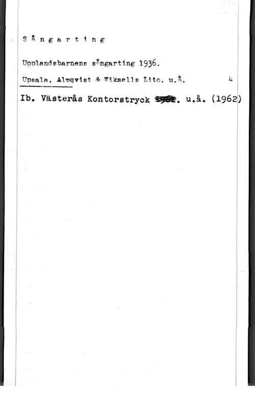 Upplandsbarnens sångarting 1936 Sångarting

0 Upplandsbarnens sångarting 1936.

; U?g&1a. Ålmqvist å Wiksells Lite. u,å. ha

 

QIb. Västerås Kontoratryck  må. (1962:)