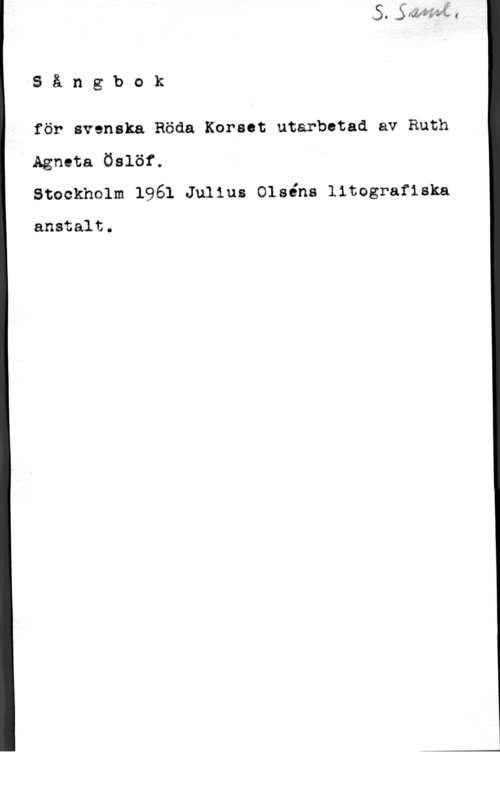 Östlöf, Ruth Agneta AS å n g b o k

för avsnska Röda Korset utarbetad av Ruth
Agneta Öslöf.
Stockholm 1961 Julius Olséns litegrafiska

anstalt.