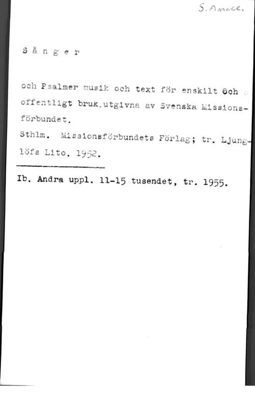 Sånger och psalmer och Psalmer musik och text för enskilt öch .

offentligt bruk.utgivna av Svenska missions
förbundet.

Sthlm. Missionsförbundets Förlag; tr. Ljung

löfs Lite. 1952

Q

 

Ib. Andra uppl. 11-15 tusendet, tr. 1955.