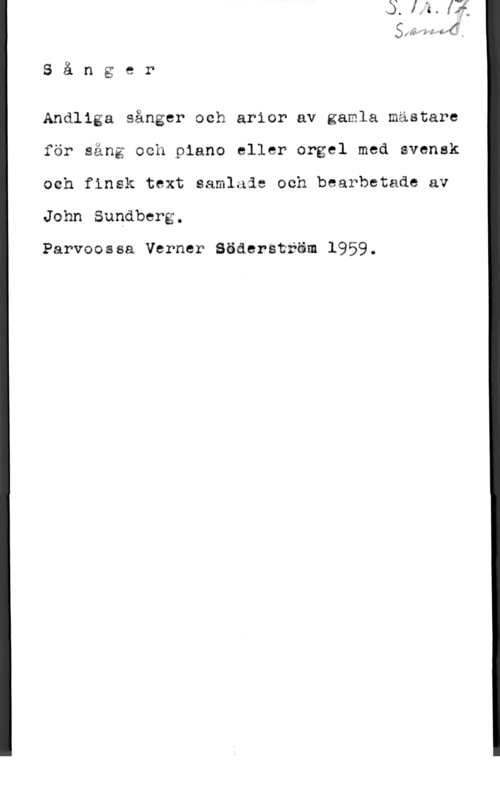 Sundberg, John ana-M m

S å n g e r

Andliga sånger och arior av gamla mästare
för säng Qch piano eller orgel med svensk
och finsk text samlaia och bearbetade av

John Sundberg.

Parvoossa Verner Sädersträm 1959.