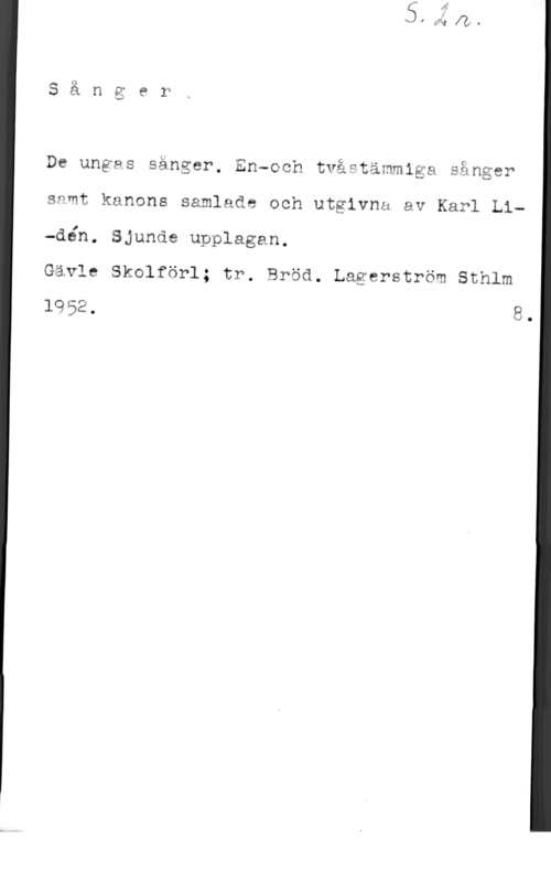 Lidén, Karl De ungas sånger. Enqoch tvåetämmlga sånger
samt kanons samlade och utgivna av Karl Li-dén. Sjunde upplagan.

Gävle Skolförl; tr. Bröd. Lagerström Sthlm

1952. 8.